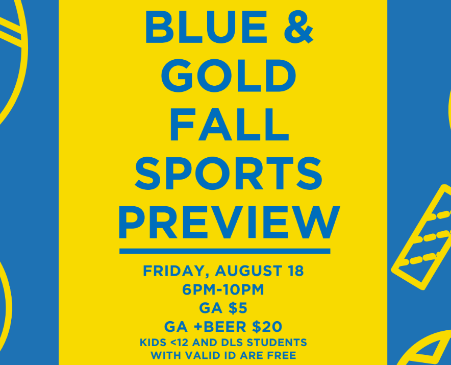 This year's Blue &amp; Gold Fall Sports Preview is just a few weeks away! General admission is $5 and general admission + beer is $20, at the door. Kids under 12 and DLS students with a valid ID get in for free. All proceeds benefit DLS Athletics.