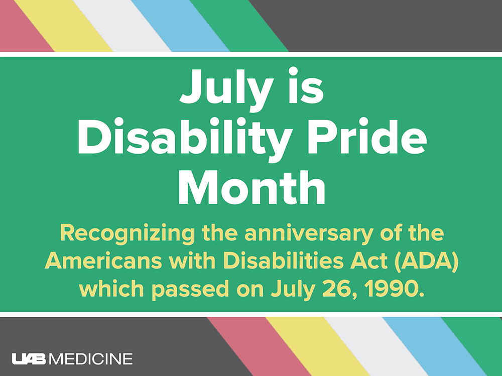 Did you know up to 1 in 4 adults in the U.S. have some type of disability? #DisabilityPrideMonth recognizes the passing of the Americans with Disabilities Act. This landmark legislation helped break down barriers to inclusion in society. #UABHeersink #UABMedicine