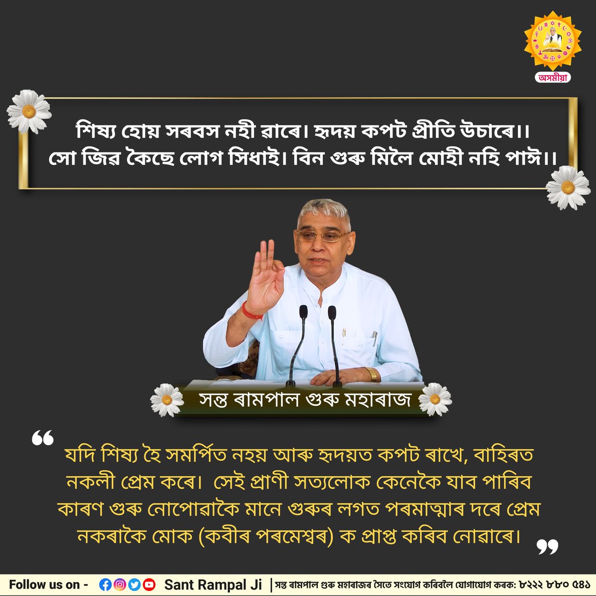 শিষ্য হোয় সৰবস নহী ৱাৰে। হৃদয় কপট প্ৰীতি উচাৰে।।
সো জিৱ কৈছে লোগ সিধাই। বিন গুৰু মিলৈ মোহী নহি পাঈ।।