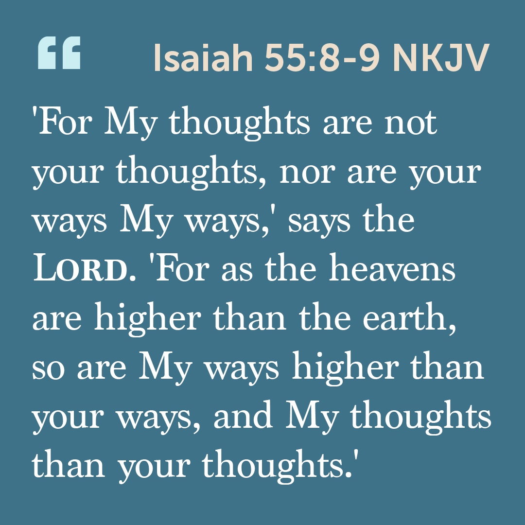 // verse of the day //

'For My thoughts are not your thoughts, nor are your ways My ways,' says the LORD. 'For as the heavens are higher than the earth, so are My ways higher than your ways, and My thoughts than your thoughts.' 

Isaiah 55:8-9 NKJV

#VerseOfTheDay