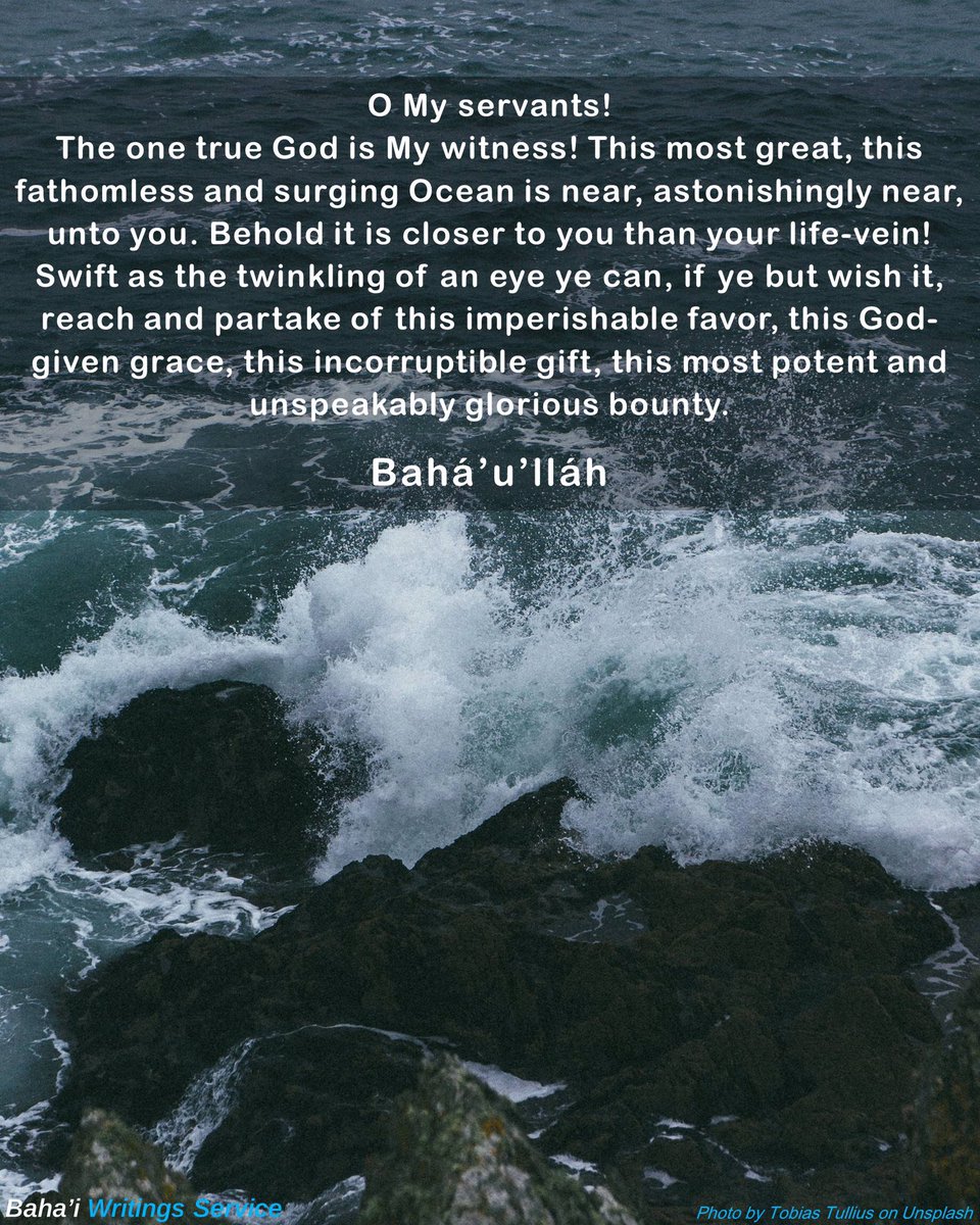 BahaiWritngServ's tweet photo. O My servants! 
The one true God is My witness! This most great, this fathomless and surging Ocean is near, astonishingly near, unto you…. Swift as the twinkling of an eye ye can, if ye but wish it, reach and partake of this imperishable favor…

Bahá’u’lláh
#bahai #quotes https://t.co/dBdfLn4n3z