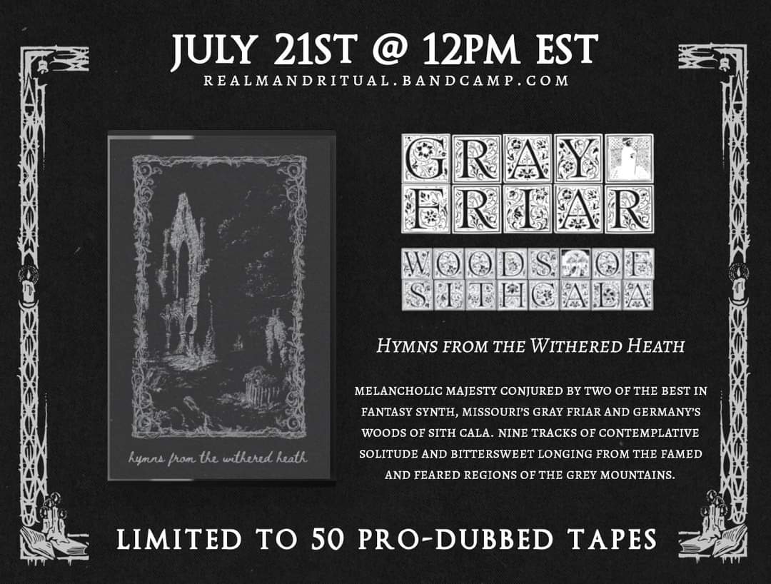 This Friday @ 12 PM EST

RAR168 | GRAY FRIAR / WOODS OF SITH CALA - Hymns from the Withered Heath | 50 copies

Melancholic majesty conjured by two of the best in fantasy synth, Missouri’s Gray Friar and Germany’s Woods of Sith Cala.