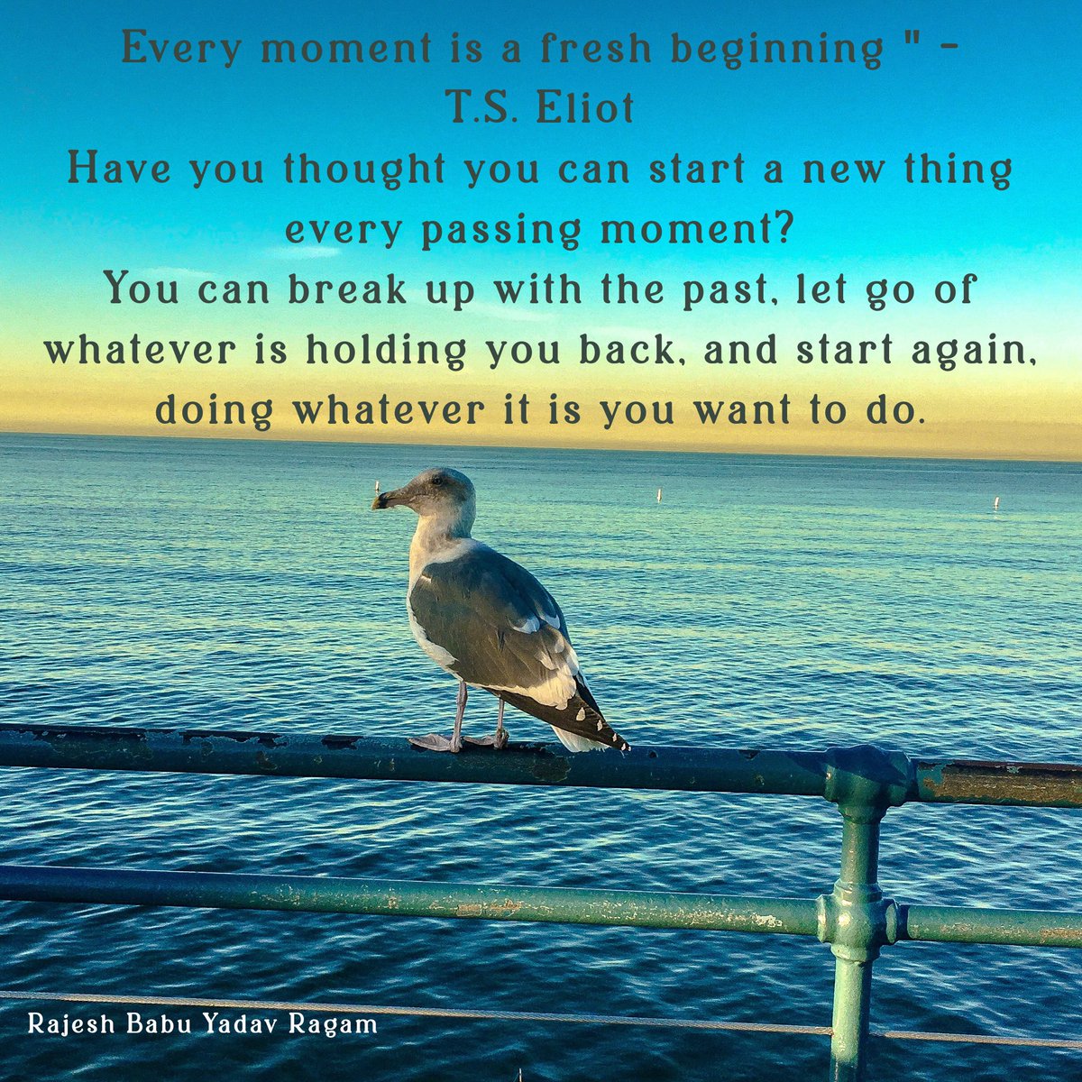 Every moment is a fresh beginning ' - T.S. Eliot Have you thought you can start a new thing every passing moment? You can break up with the past, let go of whatever is holding you back, and start again, doing whatever it is you want to do @RajeshBabuYadav #RajeshBabuYadavRagam