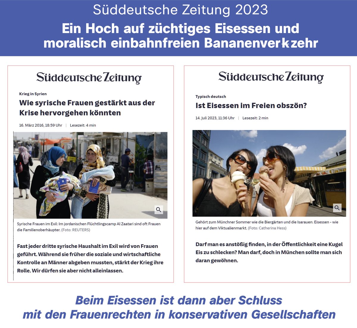 Ibrahim von der SZ findet eisschleckende Frauen in Deutschland obszön. Ebenso den weiblichen Bananenverkehr pardon -verkehr.
Was will uns die SZ damit sagen:
Beim Eisschlecken muss endgültig Schluss sein mit Frauenrechten.
SZ nächste Woche: Warum eine Burka angemessen ist