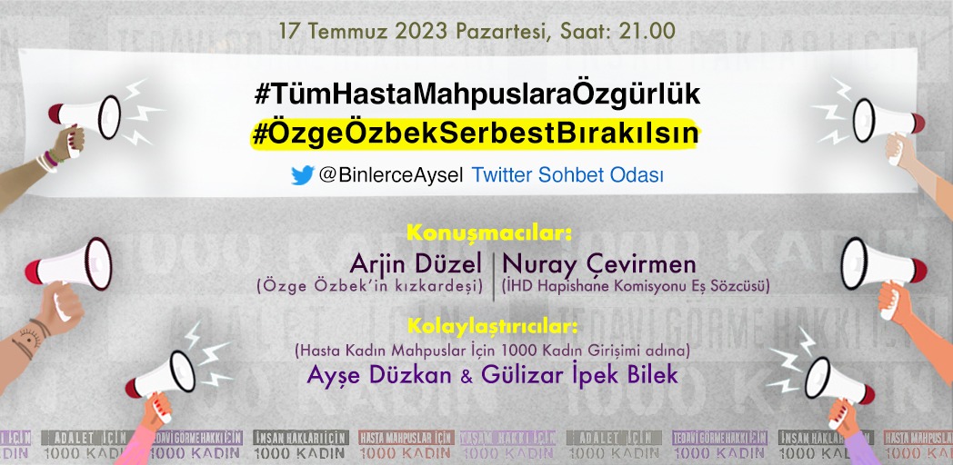 #TümHastaMahpuslaraÖzgürlük
#ÖzgeÖzbekSerbestBırakılsın
17 Temmuz 2023, Pazartesi, Yarın, 21.00
<a href="/BinlerceAysel/">Binlerce Aysel</a> Twitter Sohbet Odası
Kolaylaştırıcılar:
(Hasta Kadın Mahpuslar İçin 1000 Kadın Girişimi adına)
#AyşeDüzkan &amp; <a href="/GulizarIpek/">Gülizar İpek</a>