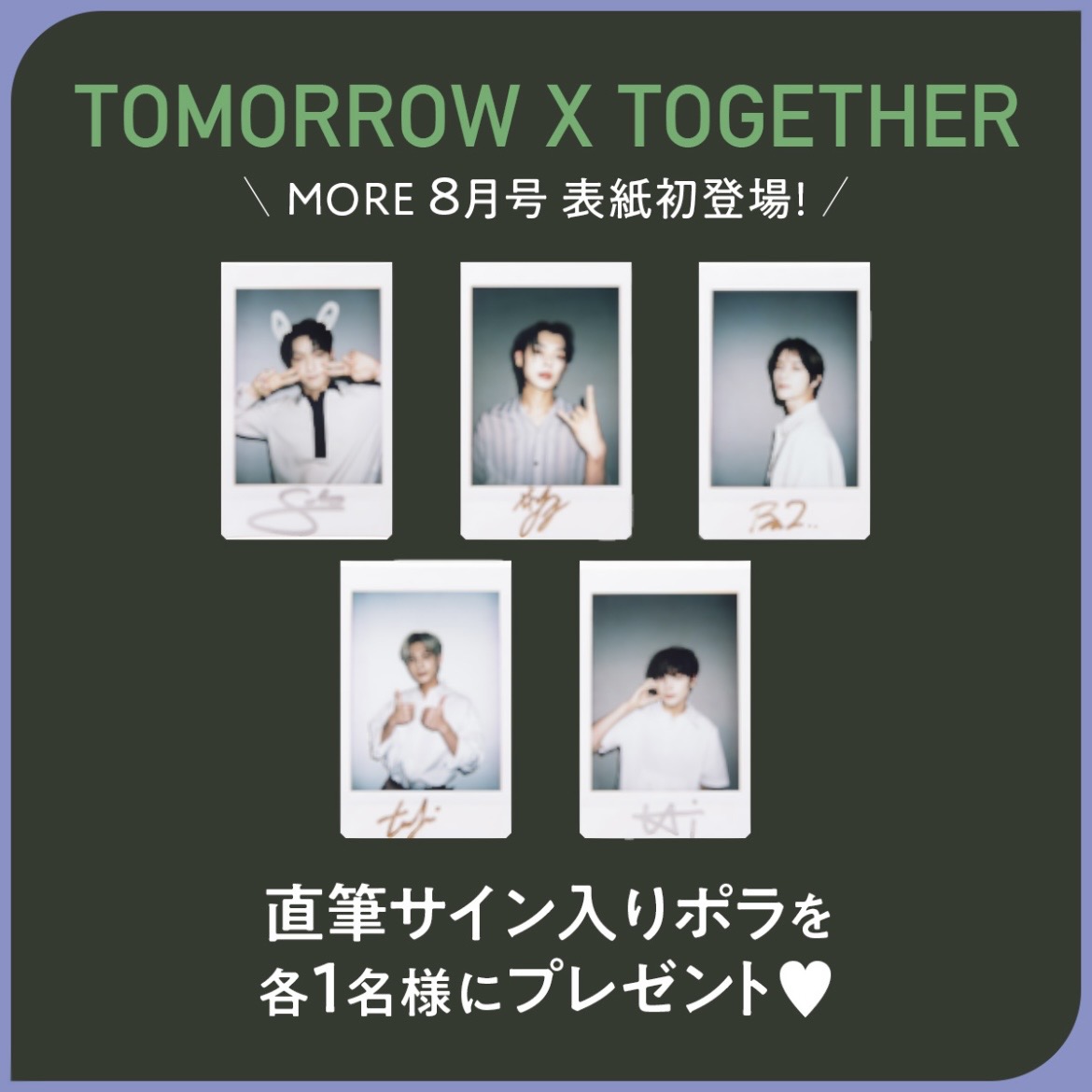 ＼フォロー＆RTで当たる／ 『MORE』８月号 表紙を飾った #TOMORROW_X_TOGETHER のメンバー直筆サイン入りポラロイドを各１名様にプレゼント♡ @TXT_bighit_jp 応募方法 ① @MORE_magazineをフォロー ②このツイートをRT！ 締切：7／31 23:59 まで ▼check！ more.hpplus.jp/presents/10340…