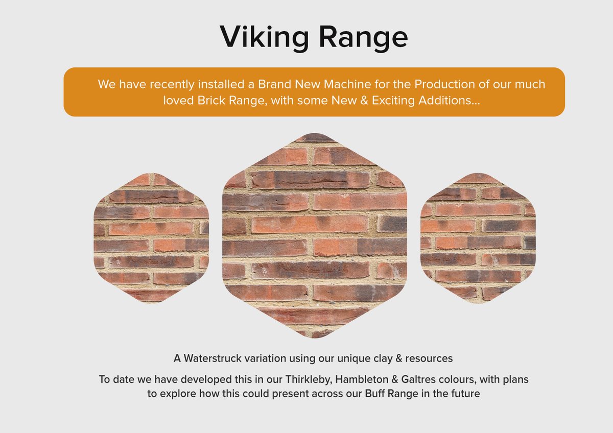 We are constantly developing our bricks with options in texture, colour and finish.
Two recent bricks; Viking range - a water struck brick using our unique clay and resources. Flat Stock range - with a neater texture and finish. Available in our 65 mm Maxima and 327x50mm format