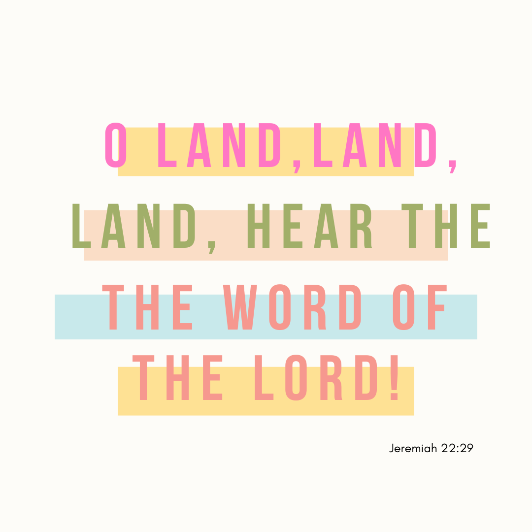 "O land, land, land, hear the word of the Lord!" Jeremiah 22:29