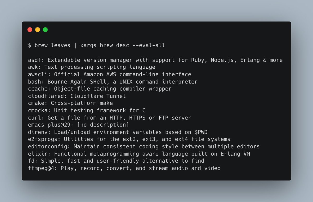 Homebrew package spring cleaning time. `$ brew leaves` will list all the ones you've installed (and not the ones installed as dependencies of others). 

Combine with `$ brew leaves | xargs brew desc --eval-all` for prettier output.