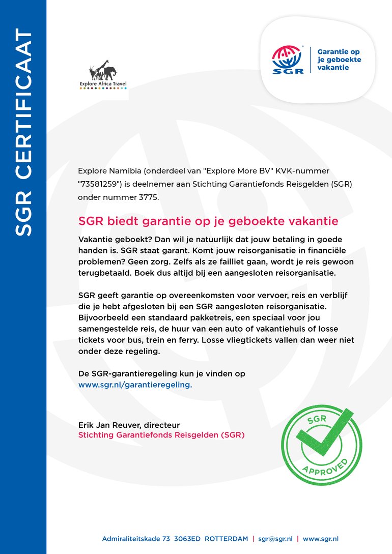 certificaten.sgr.nl/certificaten/E…

Your money is Safe!

Explore Namibia is a registered participant of the SGR. Our consumers are covered and shall have their prepaid travel sum refunded if their counterparty is unable to fulfil its contractual obligations due to financial inability.