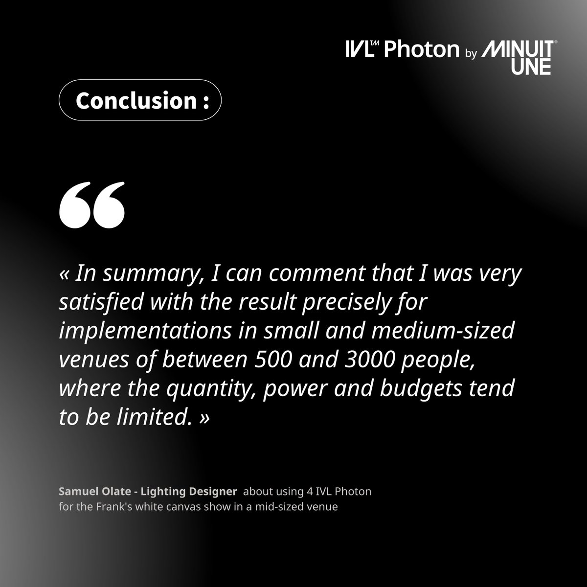 "In summary, I can comment that I was very satisfied with the result  precisely for implementations in small and medium-sized venues"

-Samuel" Olate , light Designer for the @frankswhitecanvas show at the Sala Metrónomo in Chile

Thanks for your thorough use of the product !