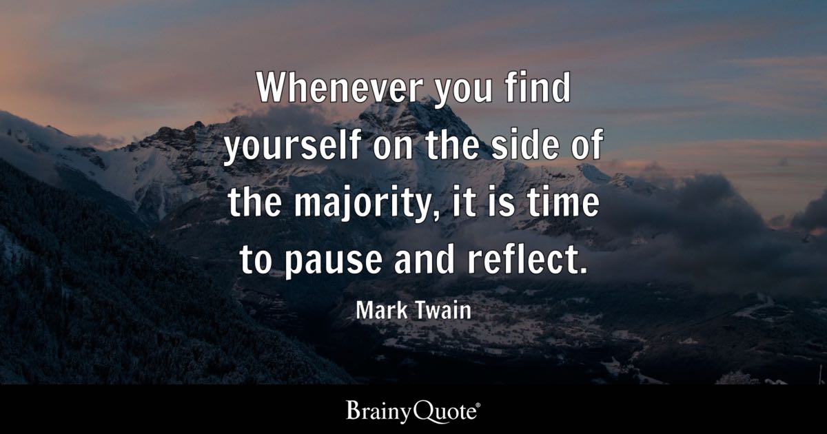 'Whenever you find yourself on the side of the majority, it is time to reform or pause and reflect.'
— Mark Twain