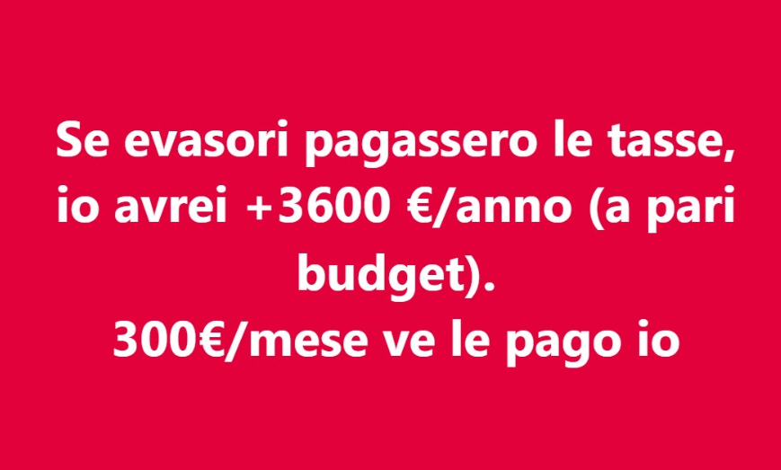 Se evasori pagassero le tasse, io avrei +3600 €/anno (a pari budget).
300€/mese ve le pago io