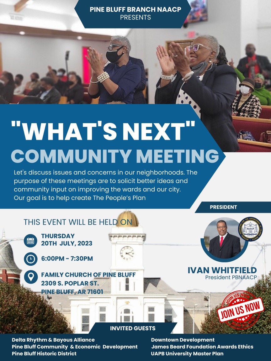 The Pine Bluff Branch NAACP invites you to a 'What's Next' Community Meeting on July 20, 2023 from 6:00pm to 7:30pm.  The location is Family Church of Pine Bluff, AR.  The purpose is to solicit better ideas and community input on improving the city. 

htt
conta.cc/44NJh82