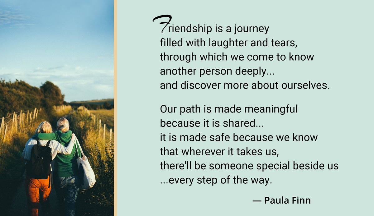 Friendship is a journey
filled with laughter and tears,
through which we come to know
another person deeply…
and discover more about ourselves.
Our path is made meaningful
because it is shared…
~ Paula Finn