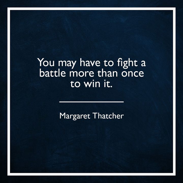 'You may have to fight a battle more than once to win it.' -Margaret Thatcher