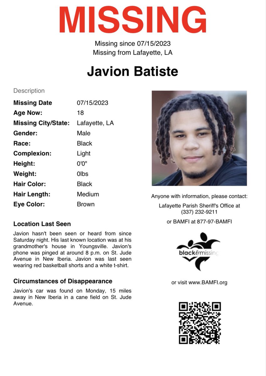 Lafayette, LA: 18 y/o Javion Batiste was last seen the night of July 15th. His last known location was at his grandmother’s house in Youngsville. His phone pinged at around 8pm on St Jude Ave in New Iberia &amp; his car was later found on Monday in the same location in a cane field.