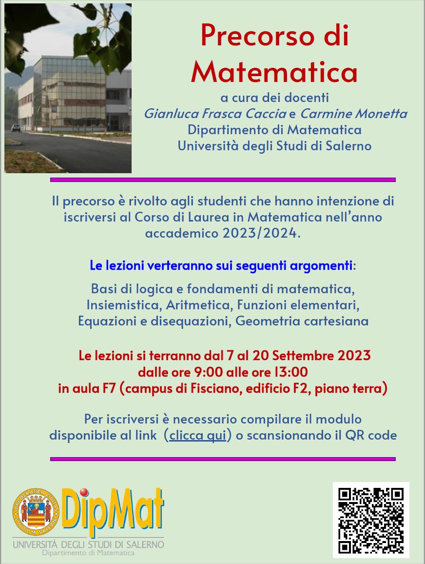PRECORSO DI MATEMATICA al <a href="/dipmat_unisa/">DIPMAT UNISA</a> <a href="/UniSalerno/">Università Salerno</a> 
docenti: Gianluca Frasca Caccia e Carmine Monetta

rivolto a nuovi studenti del Corso di Laurea in Matematica, anno 2023/24