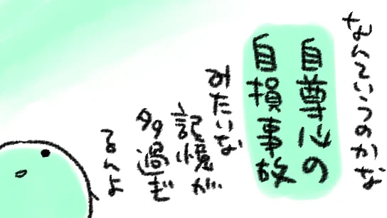 泣きたい気持ちであれこれ思い返していたが、自尊心の自損事故…というフレーズを思い付いて更に泣きたい気持ちに