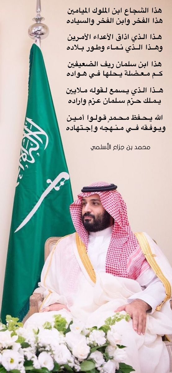 #ولي_العهد صاحب السمو الملكي 
#الأمير_محمد_بن_سلمان 

هذا الشجاع ابن الملوك الميامين
هذا الفخر وابن الفخر والسياده

هـذا الذي اذاق الأعداء الأمـرين
وهــذا الــذي نـمـاء وطـور بـلاده

هذا ابن سلمان ريف الضعيفين
كــم مـعـضلة يـحلها فـي هـواده

هــذا الـذي يـسمع لـقوله مـلايين
