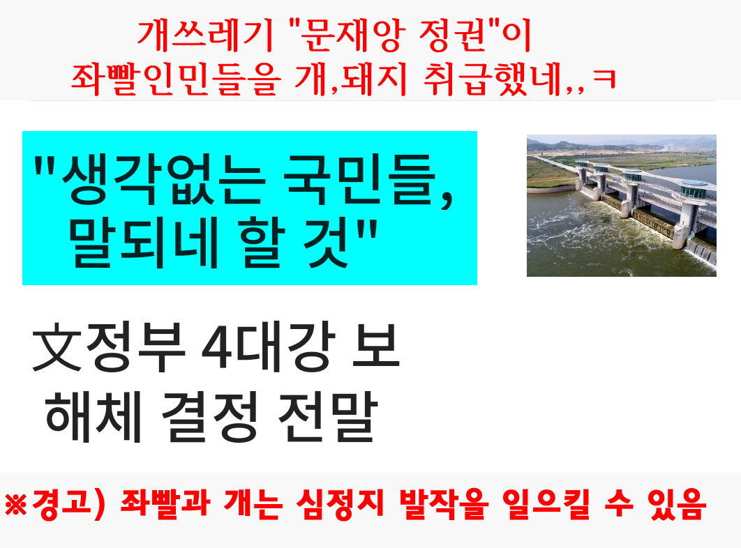 "자유 우파국민"들은 4대강 보파괴는 전임대통령 업적을 지우려고 문재인이 처음부터  사기친 것이라고 했다.
개,돼지같은  좌빨만 속은거지 ㅋㅋ