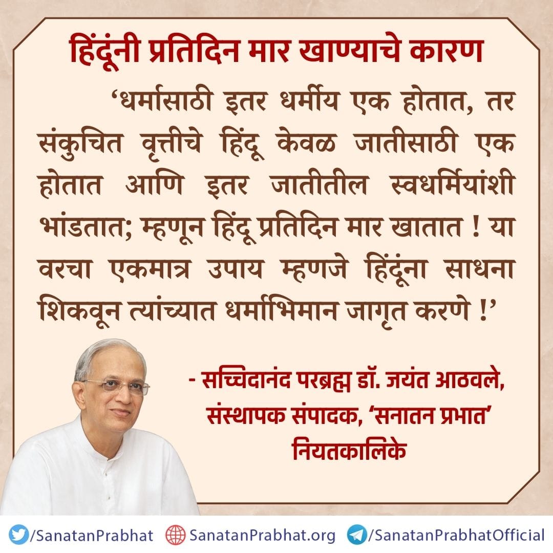 हिंदूंनी प्रतिदिन मार खाण्याचे कारण

‘धर्मासाठी इतर धर्मीय एक होतात, तर संकुचित वृ‌त्तीचे हिंदू केवळ जातीसाठी एक होतात आणि इतर जातीतील स्वधर्मियांशी भांडतात; म्हणून हिंदू प्रतिदिन मार खातात ! या वरचा एकमात्र उपाय म्हणजे हिंदूंना साधना शिकवून त्यांच्यात धर्माभिमान जागृत करणे !’