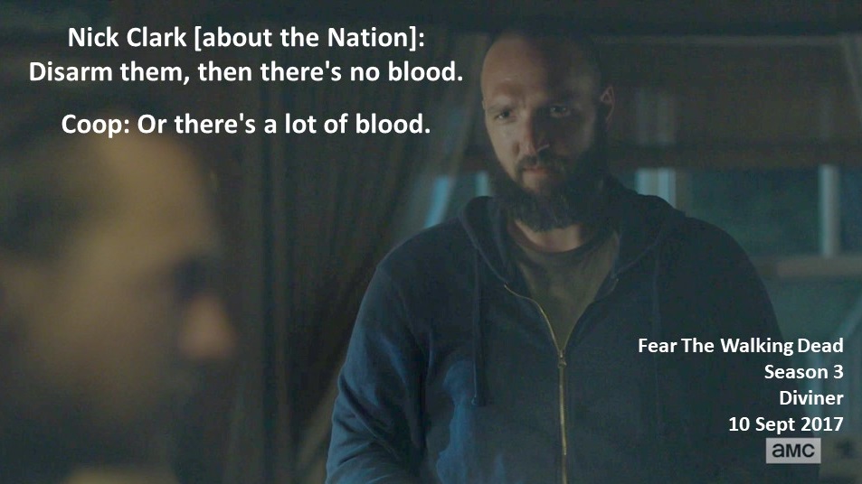 Nick Clark [about the Nation]: Disarm them, then there's no blood.

Coop: Or there's a lot of blood.

#FearTheWalkingDead
Season 3
The Diviner
10 September 2017
#TWDU, #FearTWD
Zombie Apocalypse
Ranch Militia 2.0
Frank Dillane
Matt Lasky https://t.co/5Mm5wEAeQ2