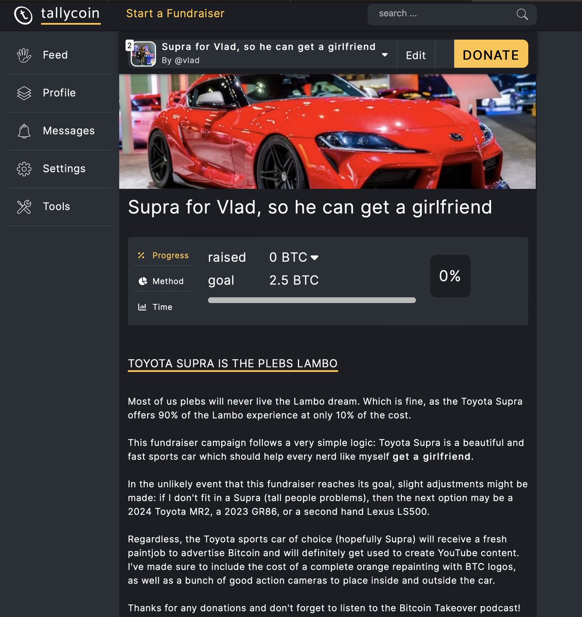 Now that I lost my coins in a tragic boating accident and I've received some encouragements from <a href="/MadBitcoins/">Mad Bitcoins</a> &amp; <a href="/JScigala/">JS</a>, I've decided to start a <a href="/tallycoinapp/">Tallycoin.app</a>  page to accept donations for the pleb's Lambo – the Toyota Supra. 

Gotta keep the dream alive to get a girlfriend!