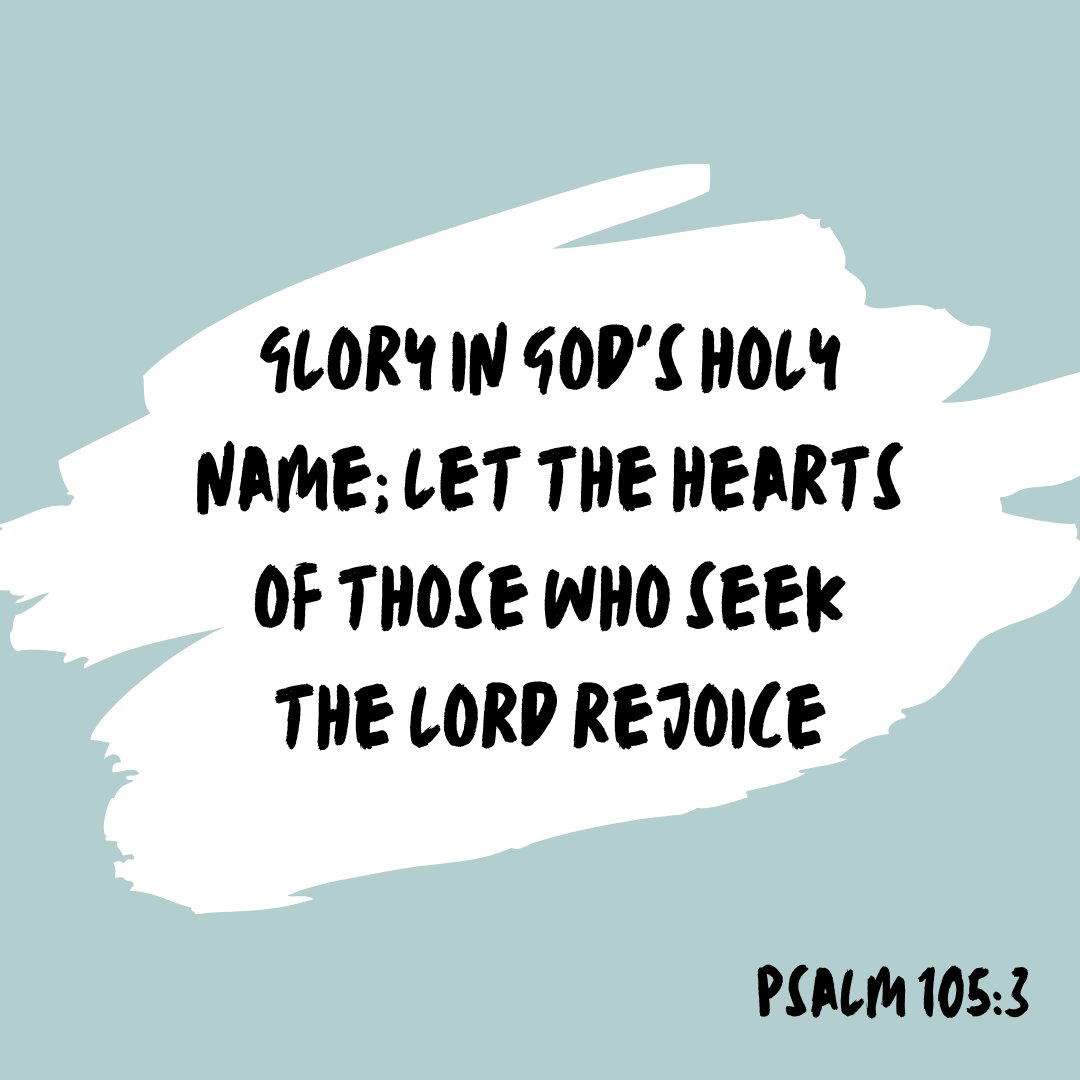 "Glory in God's holy name; let the hearts of those who week the Lord rejoice." Psalm 105:3