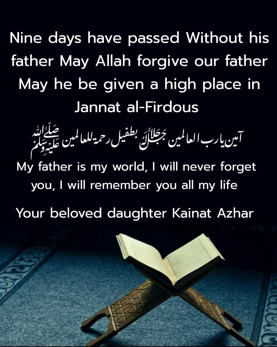 Nine days have passed Without his father May Allah forgive our father May he be given a high place in Jannat al-Firdous 
آمين يارب العالمين ﷻ بطفيل رحمة للعالمين ﷺ
My father is my world, I will never forget you, I will remember you all my life Your beloved daughter Kainat Azhar