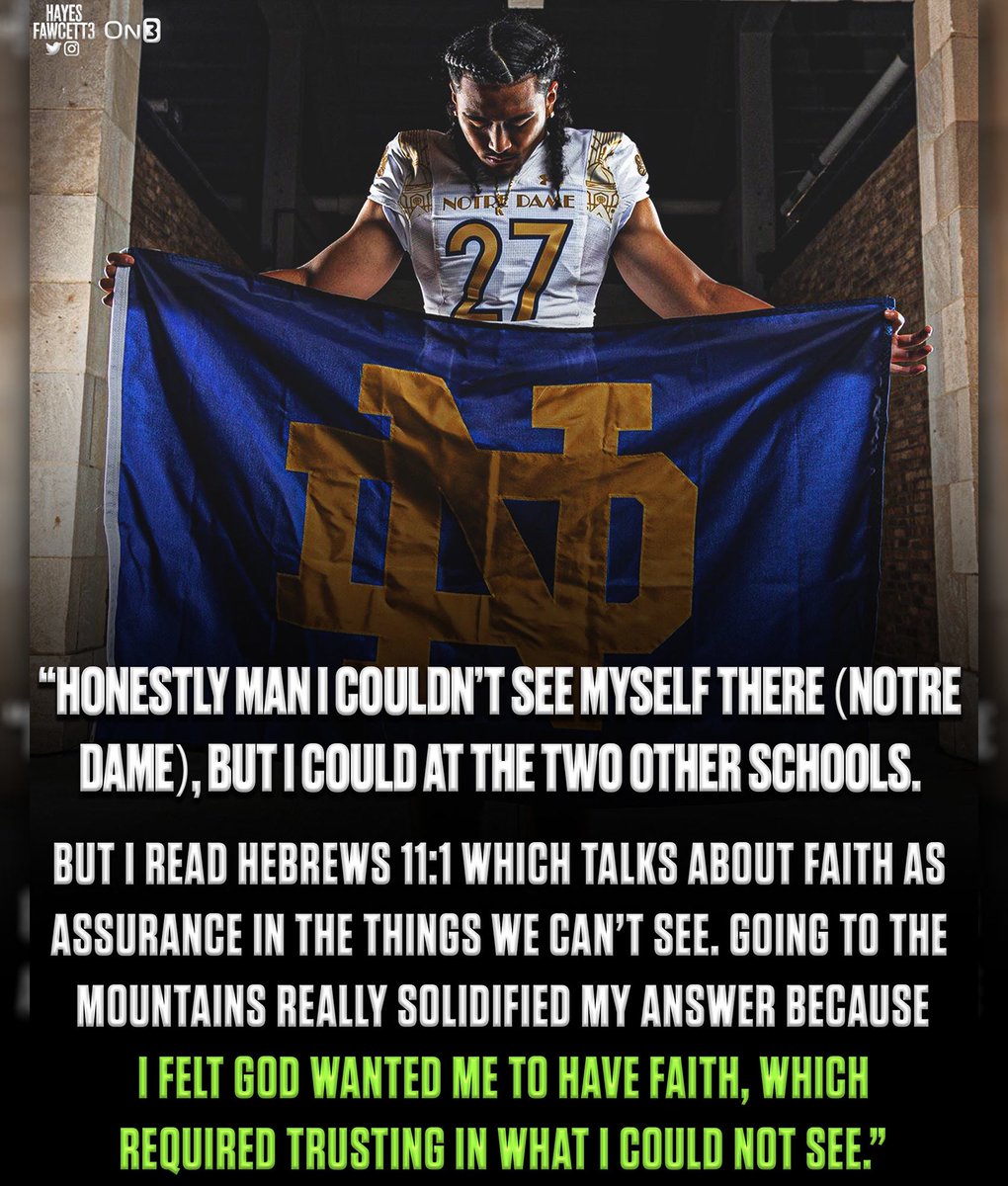 One of the best quotes I’ve received from a recruit concerning his decision:

“Honestly man I couldn’t see myself there (Notre Dame), but I could at the other two schools.”

“I felt God wanted me to have faith, which required trusting in what I could not see.”

ND wins out in a