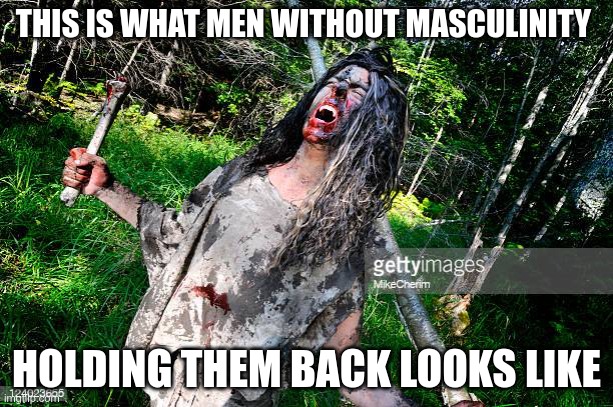 Without masculinity dictating that we protect, you are left with a man-beast. Statistics regarding rape and murder increases since the demonization of it dont lie.