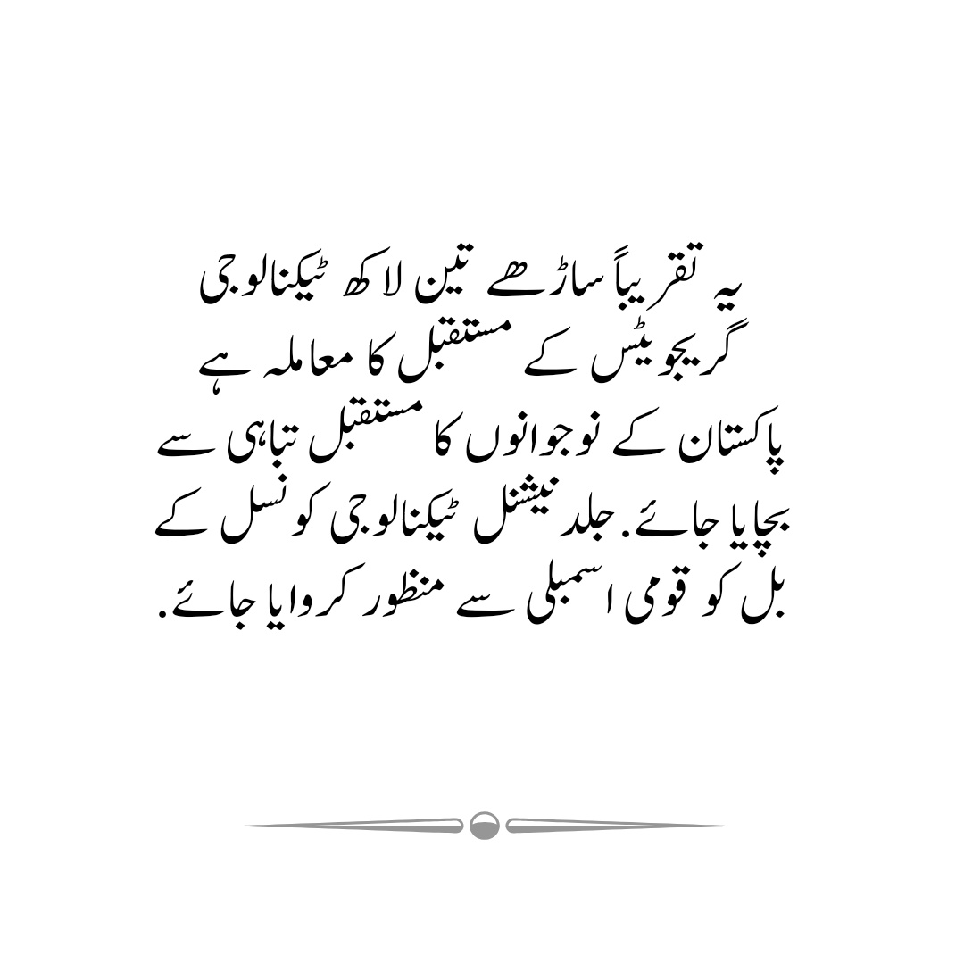 یہ تقریباً ساڑھے تین لاکھ ٹیکنالوجی گریجویٹس کے مستقبل کا معاملہ ہے پاکستان کے نوجوانوں کا مستقبل تباہی سے بچایا جائے.جلدنیشنل ٹیکنالوجی کونسل کے بل کو قومی اسمبلی سے منظور کروایا جائے.

#Thanks_RanaTanveerPMLN
<a href="/PakistanEngine2/">Pakistan B.Tech Hons Engineers Association Regd</a> <a href="/ajketa/">AJKETA</a> <a href="/ShazaFK/">Shaza Fatima Khawaja</a> <a href="/TechnoVision50/">TechnoVision</a>