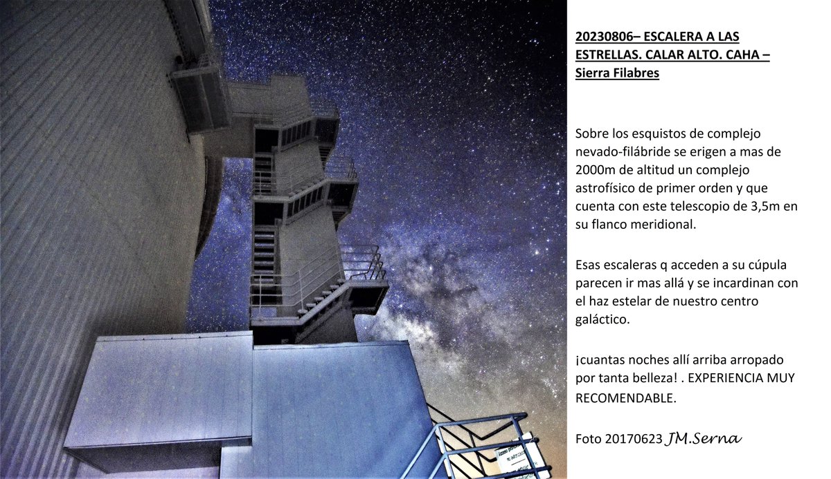 ESCALERA A LAS ESTRELLAS. CALAR ALTO.
Sobre esquistos a mas de 2000m de altitud un complejo astrofísico de primer orden cuenta con este telescopio de 3,5m.
Esas escaleras a su cúpula parecen ir mas allá y se incardinan con el haz estelar de nuestro centro galáctico.
Foto JM.Serna