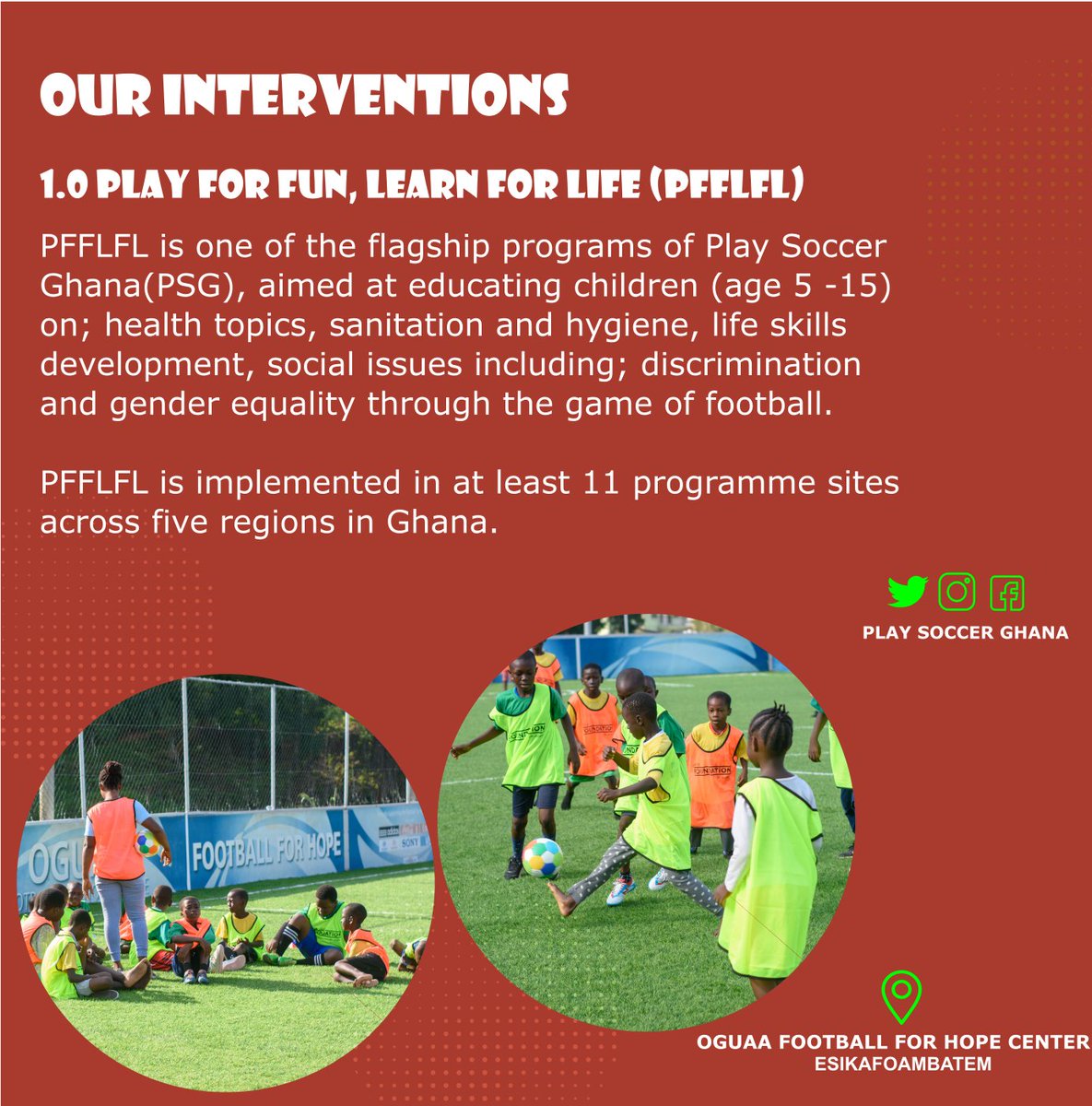 #PFFLFL is implemented in 11 program sites in 5 regions in Ghana: Eastern (Asiakwa SOS &amp; Bunso), Northern (Tamale SOS &amp; Tuutingli ), Ashanti (Pakyi No.2 center), Greater Accra (Tema SOS, Tema Manhean &amp; Ashaiman), #FFHC in Cape Coast. 
Sponsors: <a href="/LaGuilde_Action/">La Guilde</a>, <a href="/UEFA_Foundation/">UEFA Foundation</a>