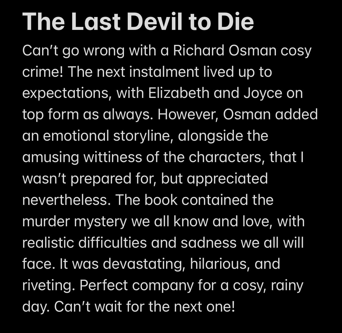 Amusing, devastating, and exciting! A series I will always love and I cannot wait for the next instalment of Elizabeth and Joyce- can you name a better duo? @richardosman @PenguinUKBooks @VikingBooksUK #TheLastDevilToDie