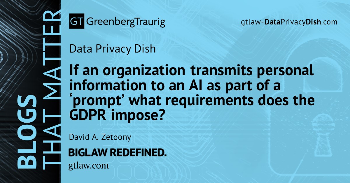 GT_Law's tweet photo. If an organization transmits personal information to an AI as part of a ‘prompt’ what requirements does the GDPR impose? Learn more in this Data Privacy Dish blog written by David Zetoony: https://t.co/NSH3xwcIl7. #DataPrivacy #GTBlog #AI #ArtificialIntelligence #GDPR https://t.co/H19auFPlbH