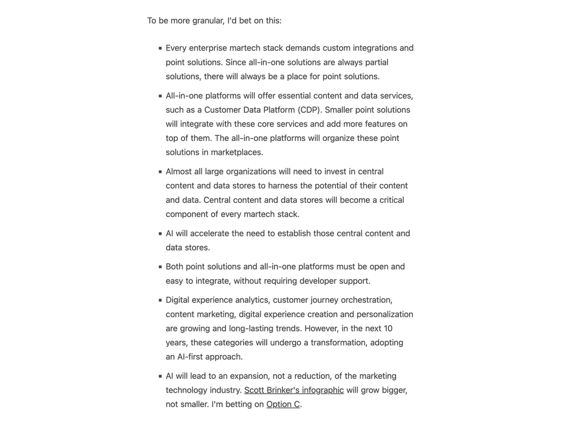 Scott Brinker (@chiefmartec) on Twitter photo I agree with a lot of <a href="/Dries/">Dries Buytaert</a>'s thinking here:
The future of marketing technology: platforms plus point solutions dri.es/the-future-of-… #martech
The "Option C" he refers to is from this post on 3 possible scenarios for the future of martech with AI:
chiefmartec.com/2023/07/3-poss… I agree with a lot of <a href="/Dries/">Dries Buytaert</a>'s thinking here:
The future of marketing technology: platforms plus point solutions dri.es/the-future-of-… #martech
The "Option C" he refers to is from this post on 3 possible scenarios for the future of martech with AI:
chiefmartec.com/2023/07/3-poss…