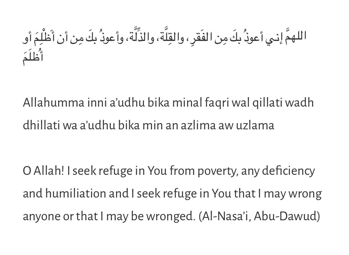 Allahumma inni a’udhu bika minal faqri wal qillati wadh dhillati wa a’udhu bika min an azlima aw uzlama

O Allah! I seek refuge in you from poverty, any deficiency and humiliation , and I seek refuge in You that I may wrong anyone or that I may be wronged.