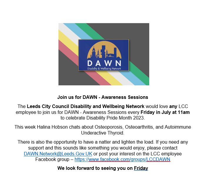LCC staff please join us Friday 28th July 2023 at 11am to celebrate Disability Pride Month 2023. This week Halina Hobson chats about Osteoporosis, Osteoarthritis, & Autoimmune Underactive Thyroid. If this sounds like something you'd enjoy, please contact DAWN.Network@Leeds.Gov.uk