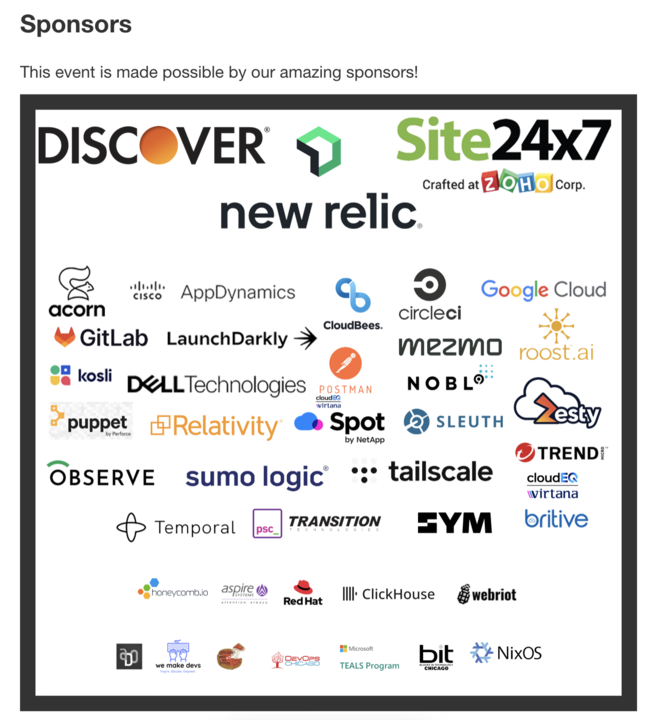 Awesome to see our logo next to all the other great sponsors for <a href="/devopsdaysChi/">DevOpsDays Chicago</a> !

Just to name a few of the other sponsors!

<a href="/Discover/">Discover</a> <a href="/newrelic/">New Relic</a> <a href="/Tailscale/">Tailscale</a> <a href="/temporalio/">Temporal</a> <a href="/SumoLogic/">Sumo Logic</a>  <a href="/nobl9inc/">Nobl9</a> <a href="/Dell/">Dell</a> <a href="/Cisco/">Cisco</a> <a href="/Google/">Google</a> <a href="/getpostman/">Postman</a> <a href="/LaunchDarkly/">LaunchDarkly</a>