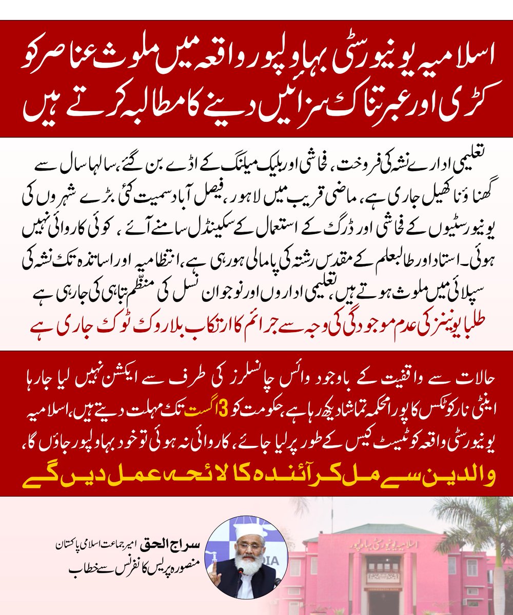JIPOfficial's tweet photo. اسلامیہ یونیورسٹی بہاولپور واقعہ میں ملوث عناصر کو کڑی اور عبرتناک سزائیں دینے کا مطالبہ کیا ہے۔ انھوں نے کہا کہ تعلیمی ادارے نشہ کی فروخت، فحاشی اور بلیک میلنگ کے اڈے بن گئے، سالہا سال سے گھناﺅنا کھیل جاری ہے، ماضی قریب میں لاہور ، فیصل آباد سمیت کئی بڑے شہروں کی یونیورسٹیوں کے فحاشی اور ڈرگ کے استعمال کے سکینڈل سامنے آئے ، کوئی کاروائی نہیں ہوئی۔ استاد اور طالبعلم کے مقدس رشتہ کی پامالی ہورہی ہے، انتظامیہ اور اساتذہ تک نشہ کی سپلائی میں ملوث ہوتے ہیں، تعلیمی اداروں اور نوجوان نسل کی منظم تباہی کی جارہی ہے، طلبا یونینز کی عدم موجودگی کی وجہ سے جرائم کا ارتکاب بلاروک ٹوک جاری ہے، سمسٹر سسٹم نے بلیک میلنگ کے دروازے کھول دیے ، والدین پریشان ، حکمران خاموش ہیں، حالات سے واقفیت کے باوجود وائس چانسلرز کی طرف سے ایکشن نہیں لیا جارہا، اینٹی نارکوٹکس کا پورا محکمہ تماشا دیکھ رہاہے، حکومت کو 3اگست تک مہلت دیتے ہیں ، اسلامیہ یونیورسٹی واقعہ کو ٹیسٹ کیس کے طور پر لیا جائے، کاروائی نہ ہوئی تو خود بہاولپور جاو¿ں گا، والدین سے مل کر آئندہ کا لائحہ عمل دیں گے۔ سراج الحق