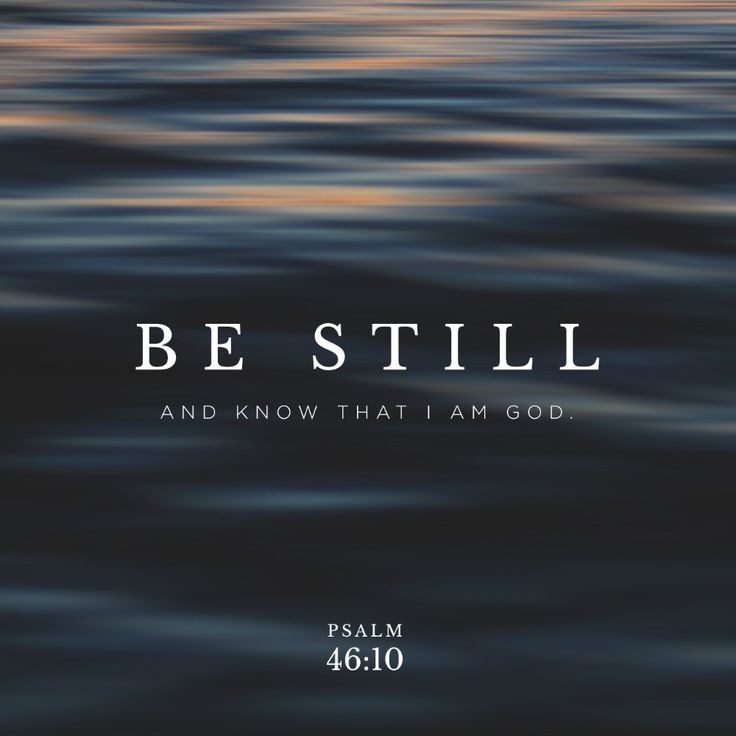 'Be still, and know that I am God; I will be exalted among the nations, I will be exalted in the earth!' - Psalm 46:10