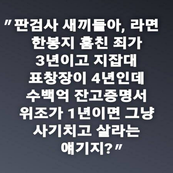 판검사 색귀들아! 라면 한 봉지 훔친 죄가 3년이고, 표창장이 4년인데, 349억 잔고증명서 위조가 1년이면, 그냥 사기치고 살라는 얘기지?