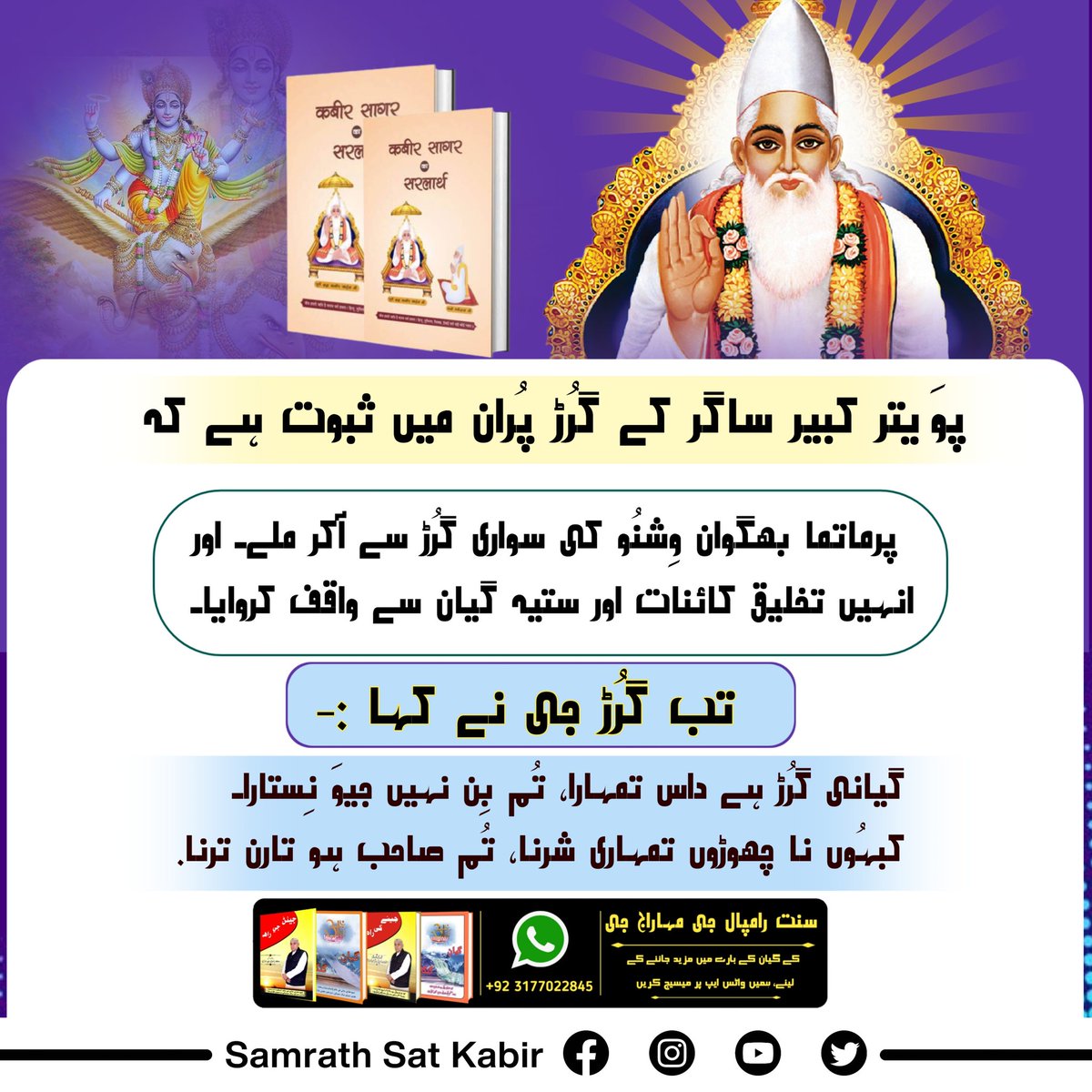 #کس_نے_دیکھا_ہے_بھگوان
پوَیتر کبیر ساگر کے گرُڑ پُران میں ثبوت ہے کہ پرماتما بھگوان وِشنُو کی سواری گرُڑ سے آکر ملے۔ اور انہیں تخلیق کائنات اور ستیہ گیان سے واقف کروایا۔ تب گرُڑ جی نے کہا
گیانی گرُڑ ہے داس تمہارا، تُم بِن نہیں جیوَ نِستارا۔
کبہُوں نا چھوڑوں تمہاری شرنا، تُم