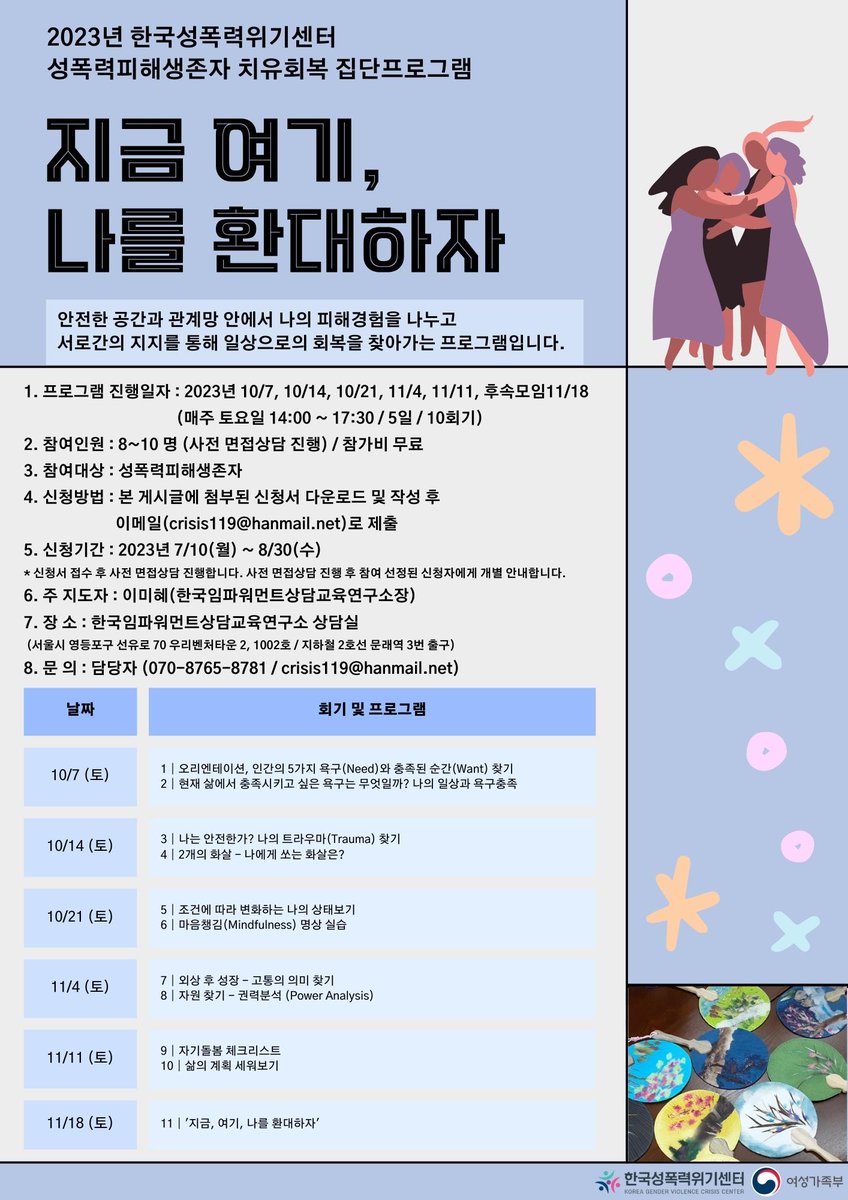 [참여자 모집] 성폭력피해생존자 집단상담 <지금 여기, 나를 환대하자> 
* 진행일자 : 2023/10/7 - 11/18 (매주 토요일 14:00-17:30 / 7주 / 11회기)
* 참가비 무료
* 신청방법 : 본회 홈페이지(crisis-center.or.kr/36/?idx=156124…)에서 신청서 다운로드 및 작성 후 이메일(crisis119@hanmail.net)로 제출