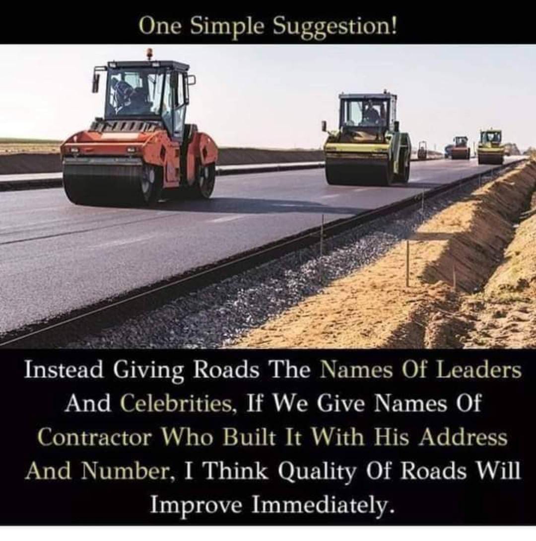सड़कों के शिलान्यास पट पर नेताओं और मशहूर हस्तियों के नाम के साथ यदि हम इसे बनाने वाले ठेकेदार का नाम और उसका पता और नंबर बताएं, तो मुझे लगता है कि सड़कों की गुणवत्ता में तुरंत सुधार होगा।