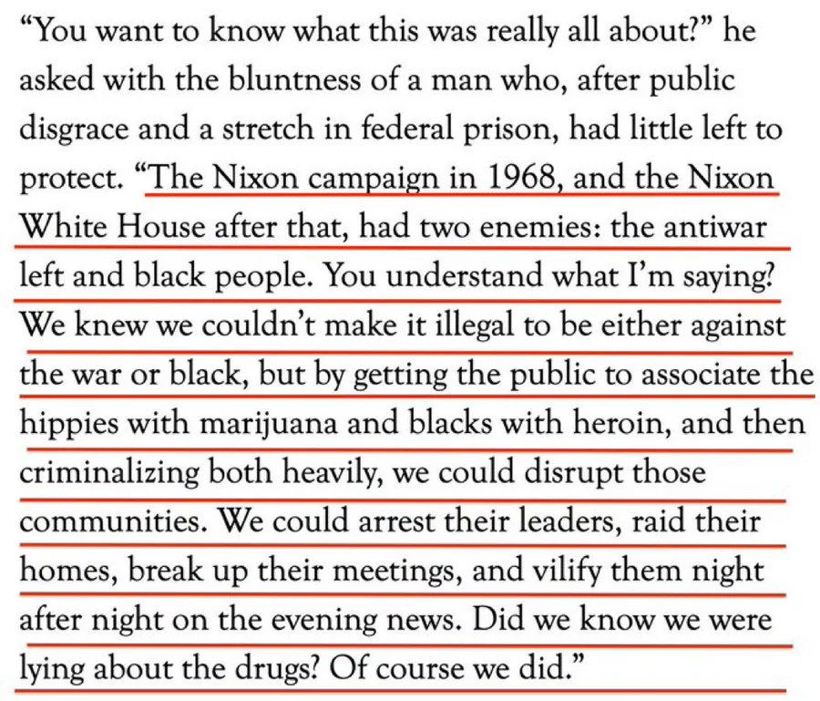 In a 2004 interview with@Harper, John Ehrlichman, the Watergate co-conspirator, admitted that the Nixon Administration invented the war on drugs in order to imprison Black-Americans and hippies, two groups he felt threatened by. Ehrlichman in his own words: