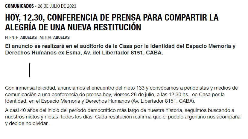 Abuelas de Plaza de Mayo (@abuelasdifusion) on Twitter photo 📢Encontramos un nuevo nieto🤗
Con inmensa felicidad, anunciamos el encuentro del nieto 133 y convocamos a periodistas y medios a una conferencia de prensa hoy, viernes 28 de julio, a las 12.30 hs., en Casa por la Identidad, del <a href="/espacio_memoria/">Espacio Memoria</a> (Av. Libertador 8151, CABA). 📢Encontramos un nuevo nieto🤗
Con inmensa felicidad, anunciamos el encuentro del nieto 133 y convocamos a periodistas y medios a una conferencia de prensa hoy, viernes 28 de julio, a las 12.30 hs., en Casa por la Identidad, del <a href="/espacio_memoria/">Espacio Memoria</a> (Av. Libertador 8151, CABA).