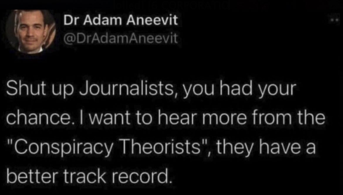 “Shut up Journalists, you had your chance. I want to hear more from the “Conspiracy Theorists “, they have a better track record.” @DrAdamAneevit